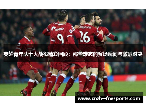 英超青年队十大战役精彩回顾：那些难忘的赛场瞬间与激烈对决