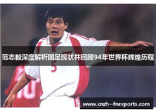 范志毅深度解析国足现状并回顾94年世界杯辉煌历程 范志毅深度解析国足现状并回顾94年世界杯辉煌历程