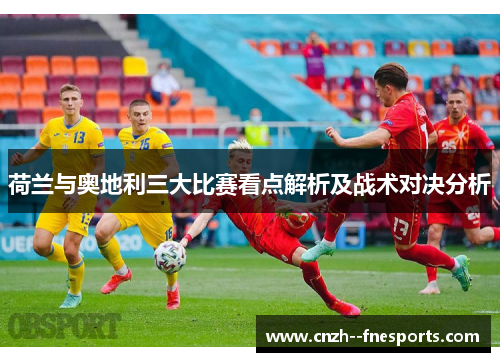 荷兰与奥地利三大比赛看点解析及战术对决分析