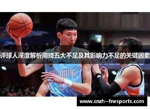 评球人深度解析周琦五大不足及其影响力不足的关键因素 评球人深度解析周琦五大不足及其影响力不足的关键因素