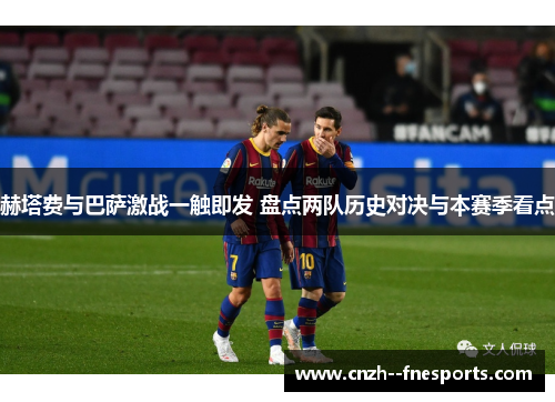 赫塔费与巴萨激战一触即发 盘点两队历史对决与本赛季看点 赫塔费与巴萨激战一触即发 盘点两队历史对决与本赛季看点