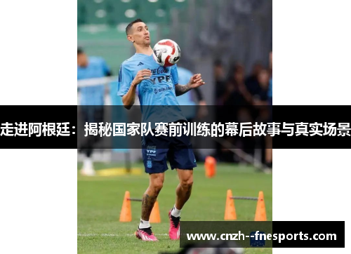 走进阿根廷:揭秘国家队赛前训练的幕后故事与真实场景 走进阿根廷:揭秘国家队赛前训练的幕后故事与真实场景