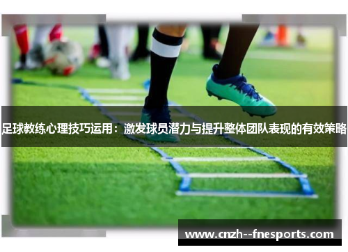 足球教练心理技巧运用：激发球员潜力与提升整体团队表现的有效策略