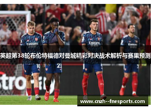 英超第38轮布伦特福德对曼城精彩对决战术解析与赛果预测 英超第38轮布伦特福德对曼城精彩对决战术解析与赛果预测