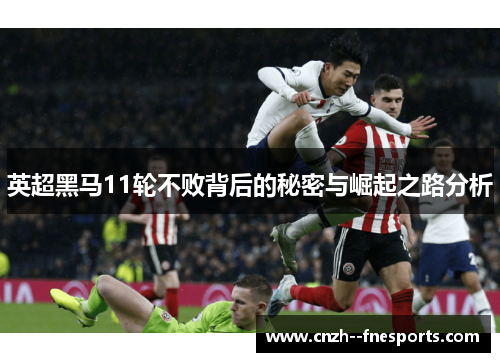 英超黑马11轮不败背后的秘密与崛起之路分析 英超黑马11轮不败背后的秘密与崛起之路分析