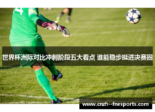 世界杯洲际对比冲刺阶段五大看点 谁能稳步挺进决赛圈