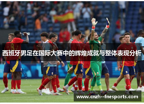 西班牙男足在国际大赛中的辉煌成就与整体表现分析