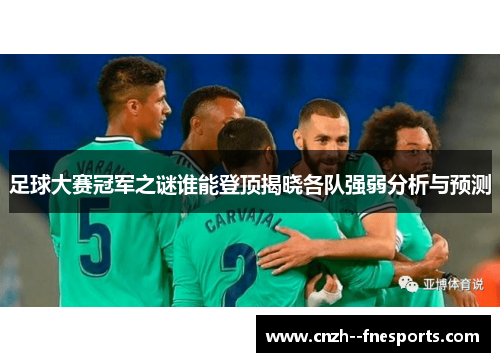足球大赛冠军之谜谁能登顶揭晓各队强弱分析与预测 足球大赛冠军之谜谁能登顶揭晓各队强弱分析与预测