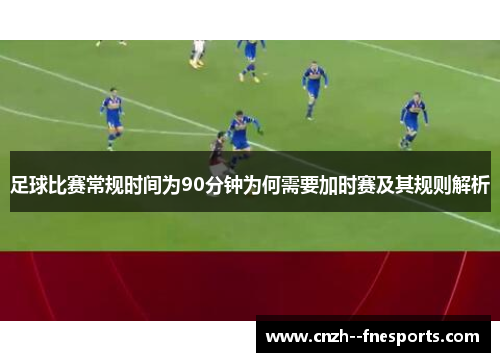 足球比赛常规时间为90分钟为何需要加时赛及其规则解析 足球比赛常规时间为90分钟为何需要加时赛及其规则解析