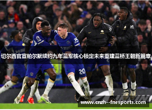 切尔西官宣帕尔默续约九年蓝军核心锁定未来重建蓝桥王朝新篇章 切尔西官宣帕尔默续约九年蓝军核心锁定未来重建蓝桥王朝新篇章