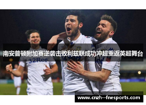 南安普顿附加赛逆袭击败利兹联成功冲超重返英超舞台