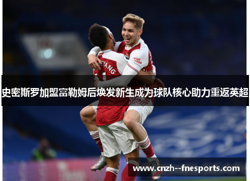 史密斯罗加盟富勒姆后焕发新生成为球队核心助力重返英超