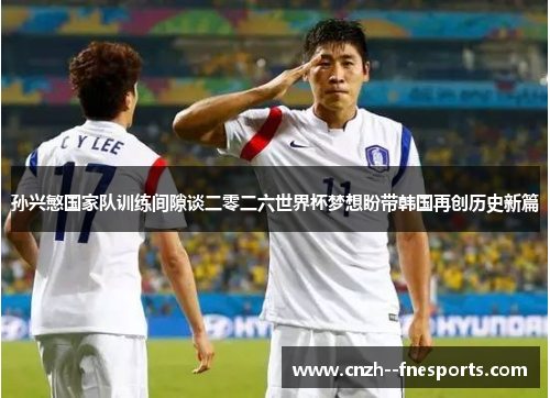 孙兴慜国家队训练间隙谈二零二六世界杯梦想盼带韩国再创历史新篇 孙兴慜国家队训练间隙谈二零二六世界杯梦想盼带韩国再创历史新篇