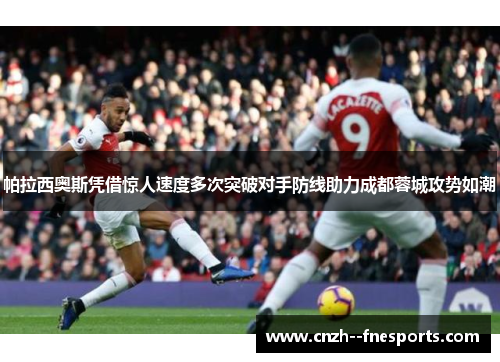 帕拉西奥斯凭借惊人速度多次突破对手防线助力成都蓉城攻势如潮