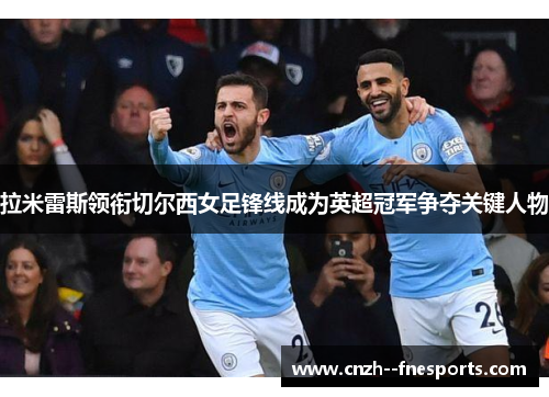 拉米雷斯领衔切尔西女足锋线成为英超冠军争夺关键人物 拉米雷斯领衔切尔西女足锋线成为英超冠军争夺关键人物