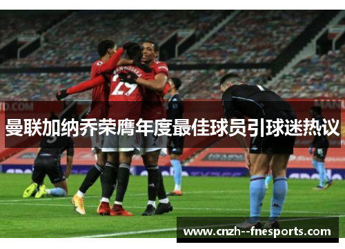 曼联加纳乔荣膺年度最佳球员引球迷热议 曼联加纳乔荣膺年度最佳球员引球迷热议