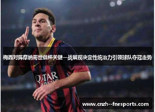 梅西对阵摩纳哥世俱杯关键一战展现决定性统治力引领球队夺冠走势 梅西对阵摩纳哥世俱杯关键一战展现决定性统治力引领球队夺冠走势