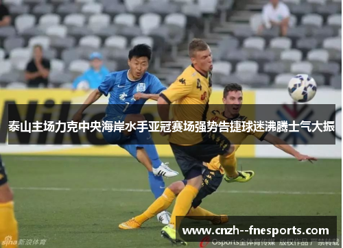 泰山主场力克中央海岸水手亚冠赛场强势告捷球迷沸腾士气大振 泰山主场力克中央海岸水手亚冠赛场强势告捷球迷沸腾士气大振