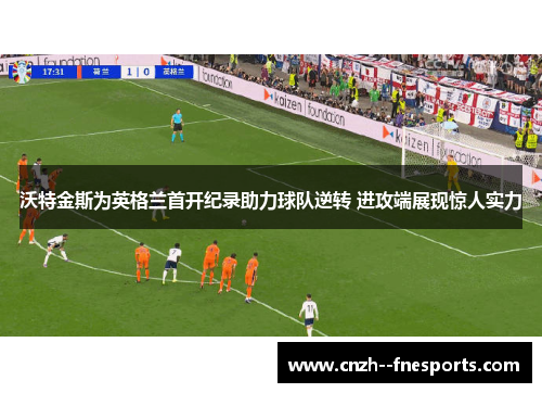 沃特金斯为英格兰首开纪录助力球队逆转 进攻端展现惊人实力 沃特金斯为英格兰首开纪录助力球队逆转 进攻端展现惊人实力