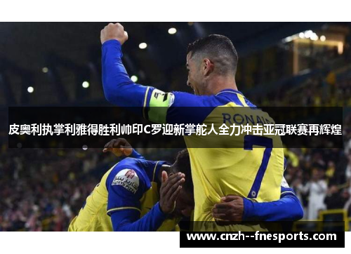 皮奥利执掌利雅得胜利帅印C罗迎新掌舵人全力冲击亚冠联赛再辉煌 皮奥利执掌利雅得胜利帅印C罗迎新掌舵人全力冲击亚冠联赛再辉煌