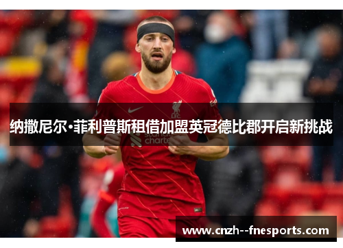 纳撒尼尔·菲利普斯租借加盟英冠德比郡开启新挑战 纳撒尼尔·菲利普斯租借加盟英冠德比郡开启新挑战