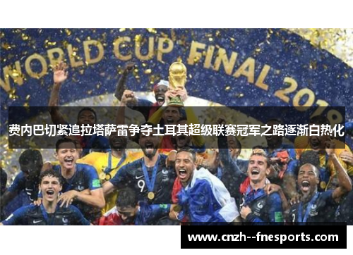 费内巴切紧追拉塔萨雷争夺土耳其超级联赛冠军之路逐渐白热化 费内巴切紧追拉塔萨雷争夺土耳其超级联赛冠军之路逐渐白热化