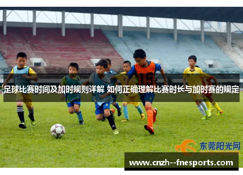 足球比赛时间及加时规则详解 如何正确理解比赛时长与加时赛的规定