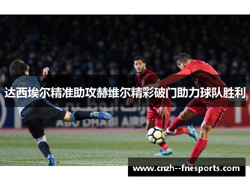 达西埃尔精准助攻赫维尔精彩破门助力球队胜利 达西埃尔精准助攻赫维尔精彩破门助力球队胜利