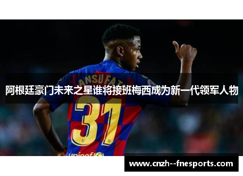 阿根廷豪门未来之星谁将接班梅西成为新一代领军人物