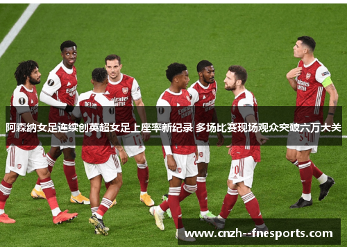 阿森纳女足连续创英超女足上座率新纪录 多场比赛现场观众突破六万大关