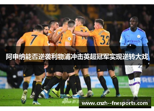 阿申纳能否逆袭利物浦冲击英超冠军实现逆转大戏