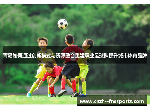 青岛如何通过创新模式与资源整合重建职业足球队提升城市体育品牌