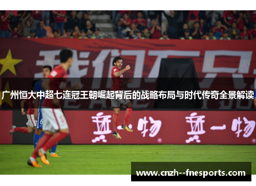 广州恒大中超七连冠王朝崛起背后的战略布局与时代传奇全景解读 广州恒大中超七连冠王朝崛起背后的战略布局与时代传奇全景解读