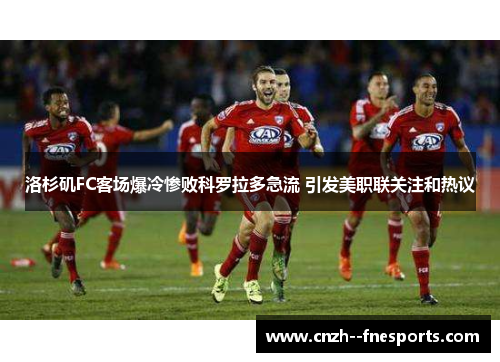 洛杉矶FC客场爆冷惨败科罗拉多急流 引发美职联关注和热议
