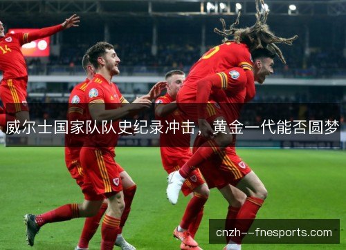 威尔士国家队队史纪录冲击,黄金一代能否圆梦 威尔士国家队队史纪录冲击,黄金一代能否圆梦